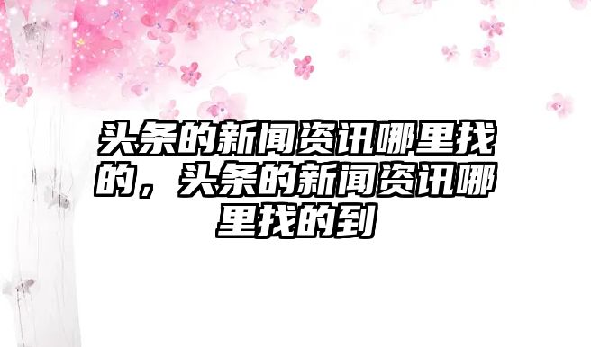 頭條的新聞資訊哪里找的，頭條的新聞資訊哪里找的到