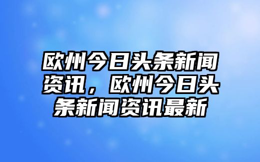 歐州今日頭條新聞資訊，歐州今日頭條新聞資訊最新