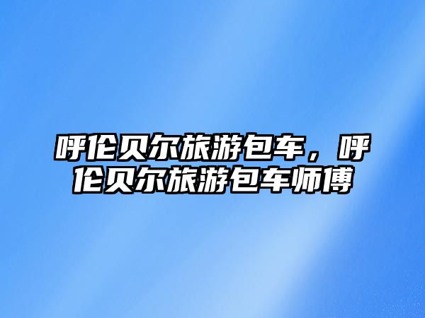 呼倫貝爾旅游包車，呼倫貝爾旅游包車師傅