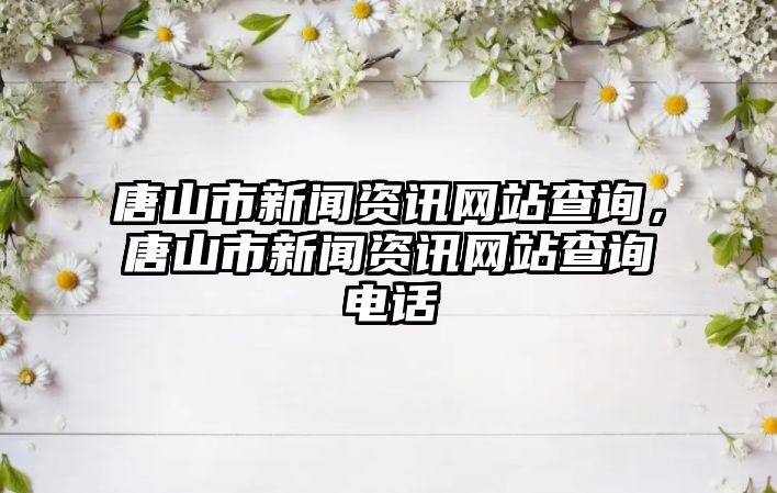 唐山市新聞資訊網站查詢，唐山市新聞資訊網站查詢電話