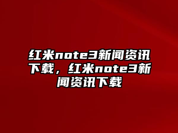 紅米note3新聞資訊下載，紅米note3新聞資訊下載